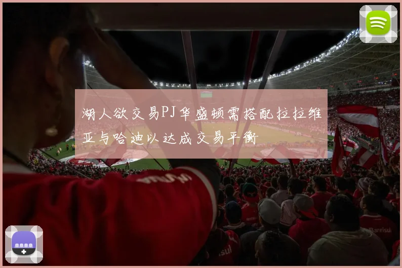 湖人欲交易PJ华盛顿需搭配拉拉维亚与哈迪以达成交易平衡