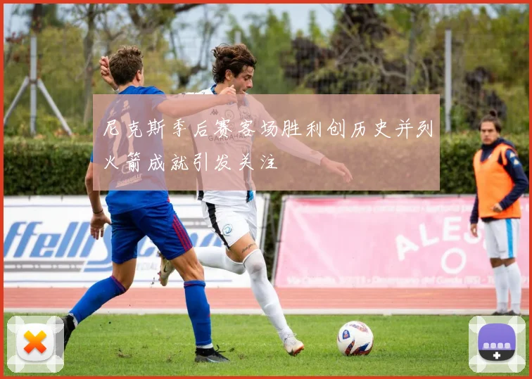 尼克斯季后赛客场胜利创历史并列火箭成就引发关注