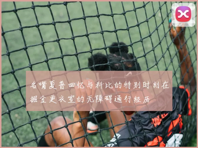 名嘴夏普回忆与科比的特别时刻在掘金更衣室的无障碍通行经历