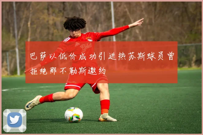 巴萨以低价成功引进热苏斯球员曾拒绝那不勒斯邀约