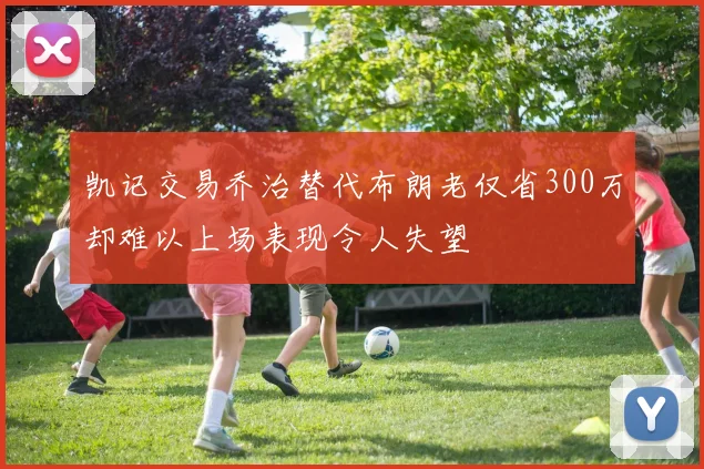 凯记交易乔治替代布朗老仅省300万却难以上场表现令人失望