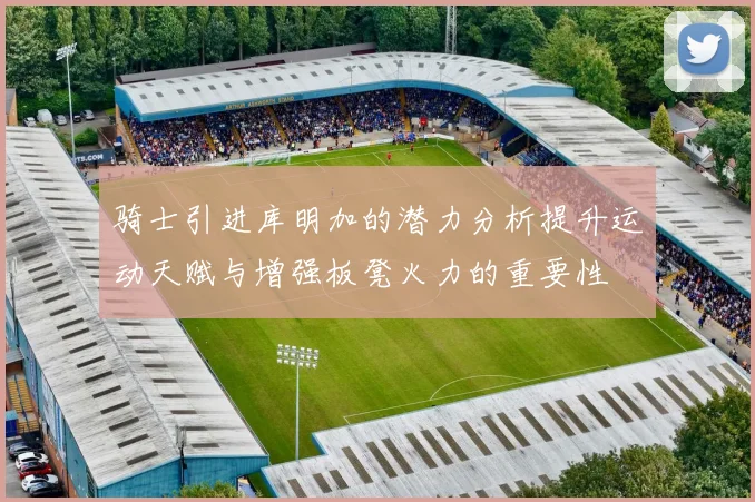 骑士引进库明加的潜力分析提升运动天赋与增强板凳火力的重要性