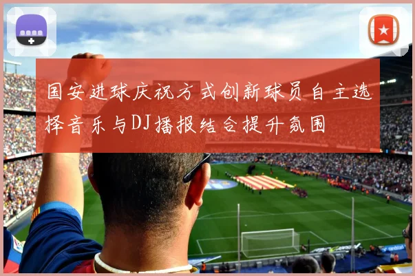 国安进球庆祝方式创新球员自主选择音乐与DJ播报结合提升氛围
